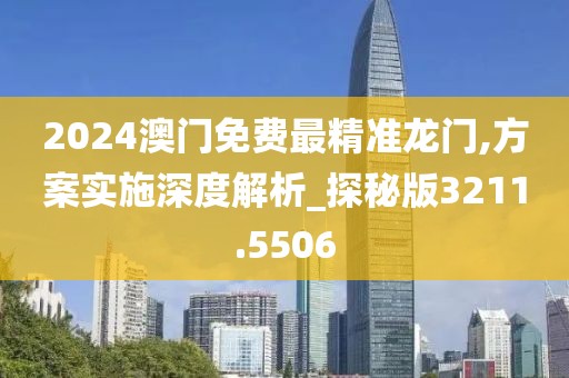 2024澳门免费最精准龙门,方案实施深度解析_探秘版3211.5506