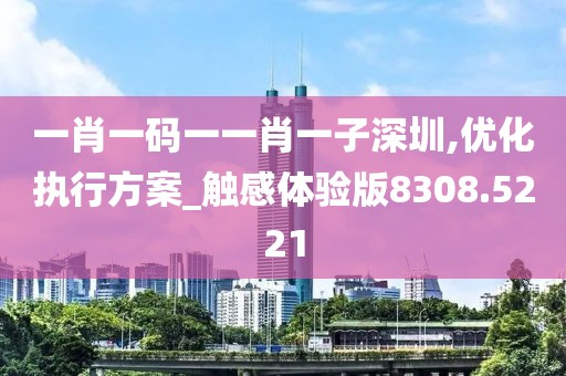 一肖一码一一肖一子深圳,优化执行方案_触感体验版8308.5221