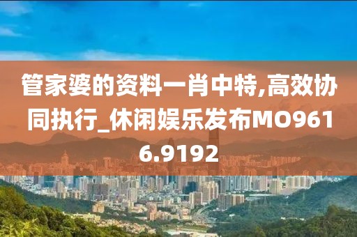 管家婆的资料一肖中特,高效协同执行_休闲娱乐发布MO9616.9192
