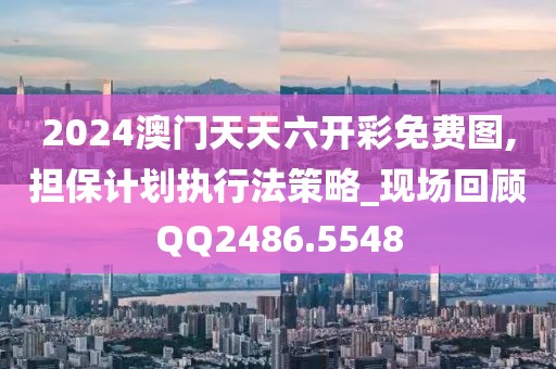 2024澳门天天六开彩免费图,担保计划执行法策略_现场回顾QQ2486.5548