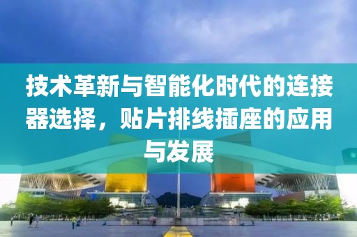 技术革新与智能化时代的连接器选择，贴片排线插座的应用与发展