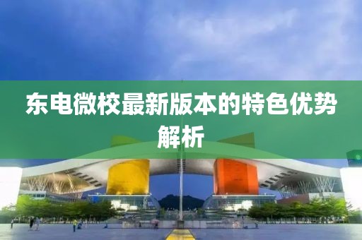 东电微校最新版本的特色优势解析