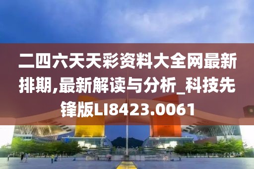二四六天天彩资料大全网最新排期,最新解读与分析_科技先锋版LI8423.0061