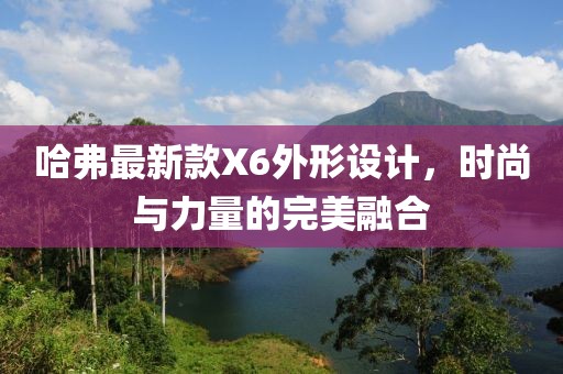 哈弗最新款X6外形设计，时尚与力量的完美融合