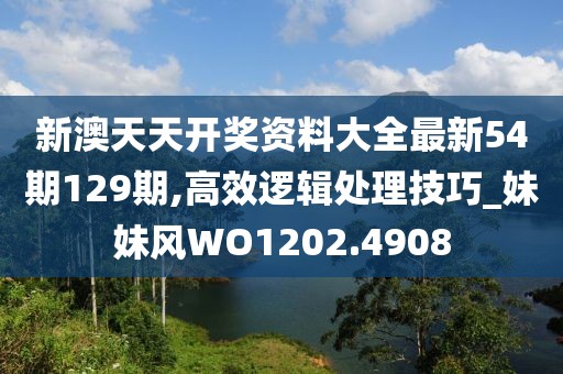 新澳天天开奖资料大全最新54期129期,高效逻辑处理技巧_妹妹风WO1202.4908