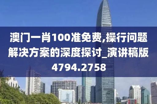 澳门一肖100准免费,操行问题解决方案的深度探讨_演讲稿版4794.2758