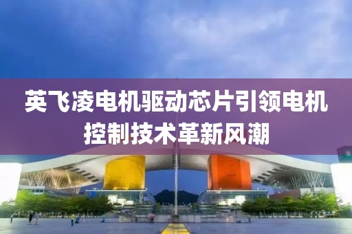 英飞凌电机驱动芯片引领电机控制技术革新风潮