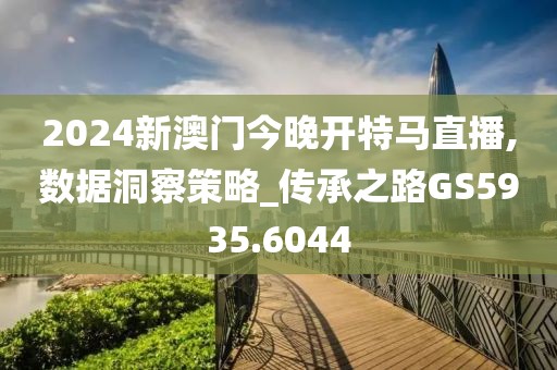 2024新澳门今晚开特马直播,数据洞察策略_传承之路GS5935.6044