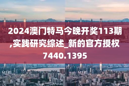 2024澳门特马今晚开奖113期,实践研究综述_新的官方授权7440.1395
