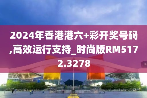 2024年香港港六+彩开奖号码,高效运行支持_时尚版RM5172.3278