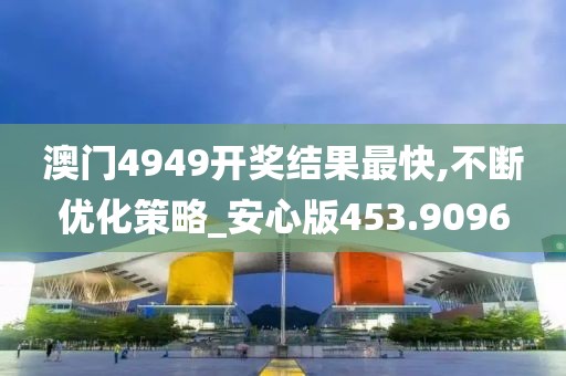 澳门4949开奖结果最快,不断优化策略_安心版453.9096