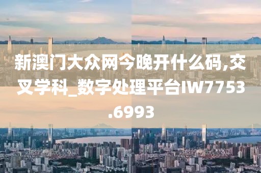 新澳门大众网今晚开什么码,交叉学科_数字处理平台IW7753.6993