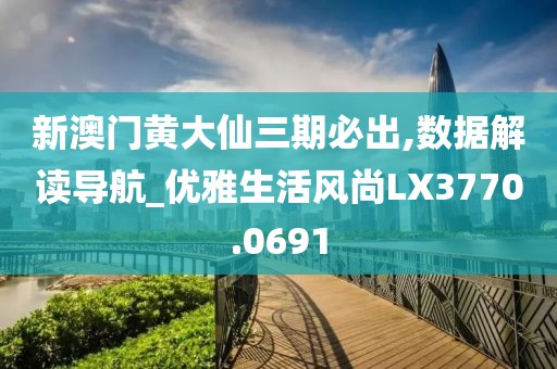 新澳门黄大仙三期必出,数据解读导航_优雅生活风尚LX3770.0691