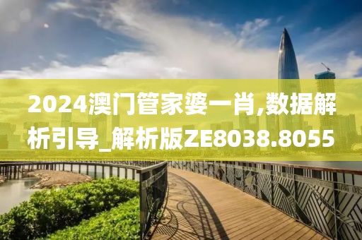 2024澳门管家婆一肖,数据解析引导_解析版ZE8038.8055