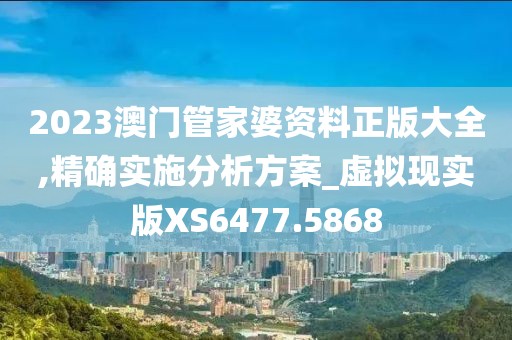 2023澳门管家婆资料正版大全,精确实施分析方案_虚拟现实版XS6477.5868