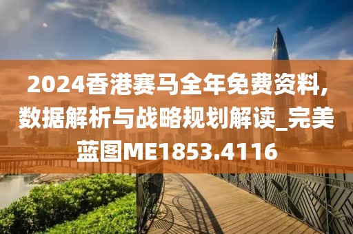 2024香港赛马全年免费资料,数据解析与战略规划解读_完美蓝图ME1853.4116