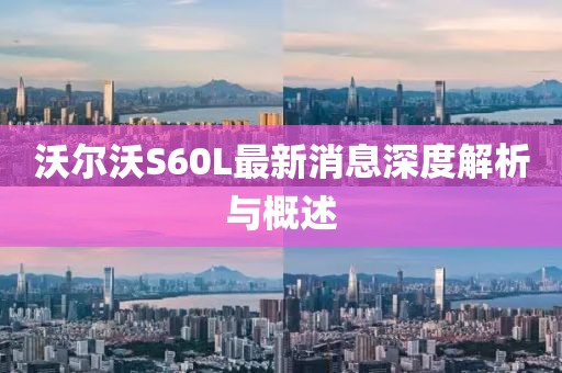 沃尔沃S60L最新消息深度解析与概述