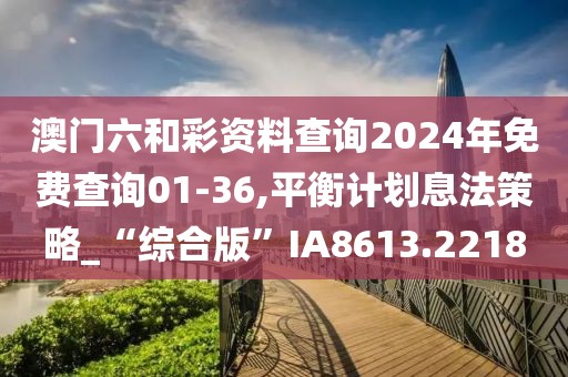 澳门六和彩资料查询2024年免费查询01-36,平衡计划息法策略_“综合版”IA8613.2218