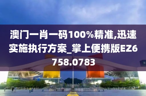 澳门一肖一码100%精准,迅速实施执行方案_掌上便携版EZ6758.0783