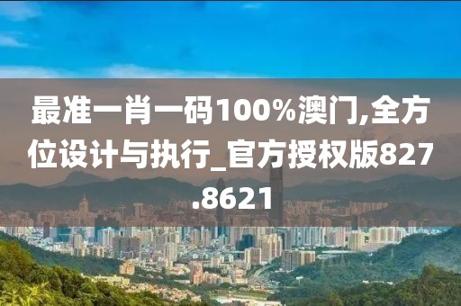 最准一肖一码100%澳门,全方位设计与执行_官方授权版827.8621
