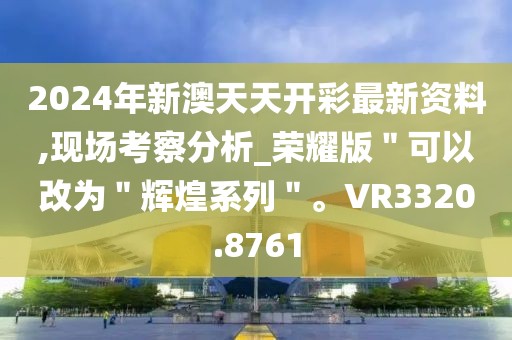 2024年新澳天天开彩最新资料,现场考察分析_荣耀版＂可以改为＂辉煌系列＂。VR3320.8761