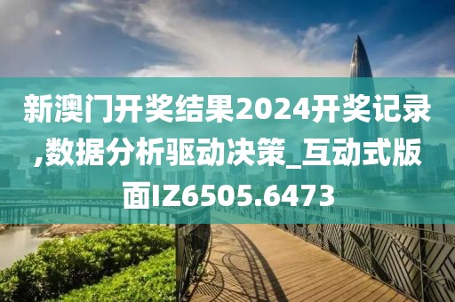 新澳门开奖结果2024开奖记录,数据分析驱动决策_互动式版面IZ6505.6473