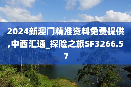2024新澳门精准资料免费提供,中西汇通_探险之旅SF3266.57