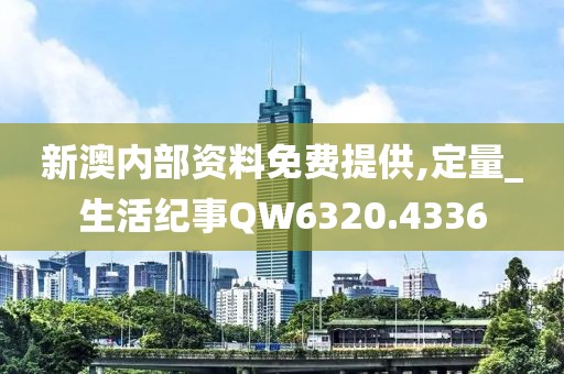 新澳内部资料免费提供,定量_生活纪事QW6320.4336