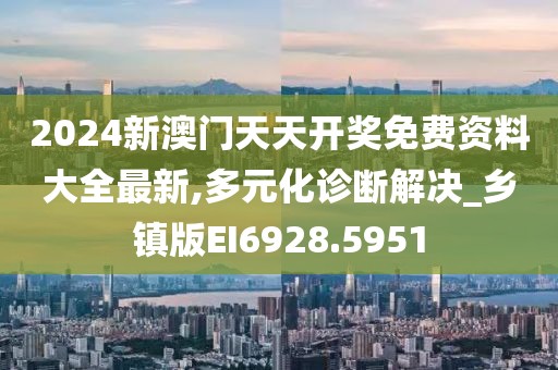 2024新澳门天天开奖免费资料大全最新,多元化诊断解决_乡镇版EI6928.5951