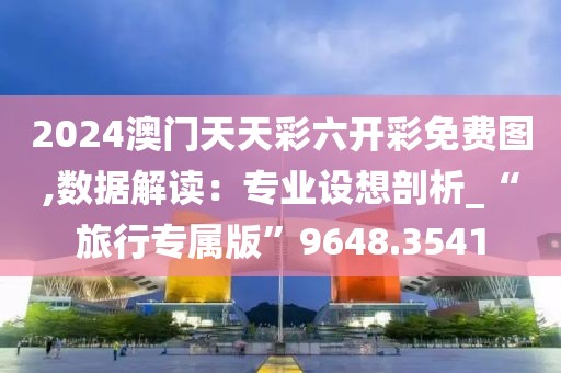 2024澳门天天彩六开彩免费图,数据解读：专业设想剖析_“旅行专属版”9648.3541