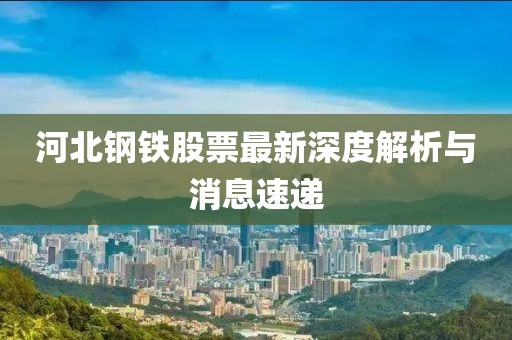 河北钢铁股票最新深度解析与消息速递