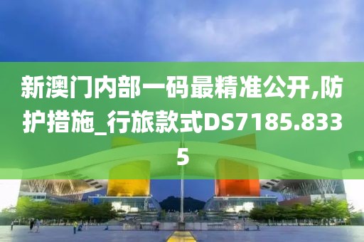 新澳门内部一码最精准公开,防护措施_行旅款式DS7185.8335