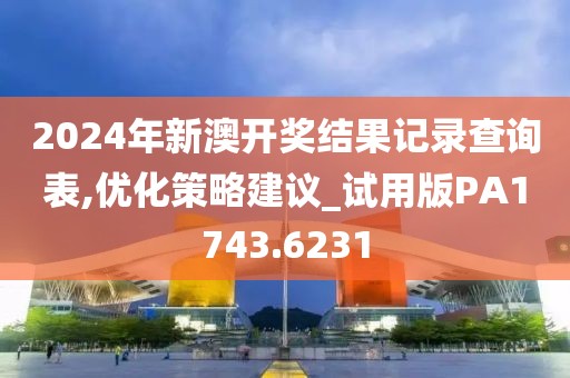 2024年新澳开奖结果记录查询表,优化策略建议_试用版PA1743.6231