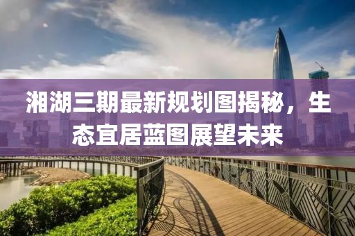 湘湖三期最新规划图揭秘，生态宜居蓝图展望未来