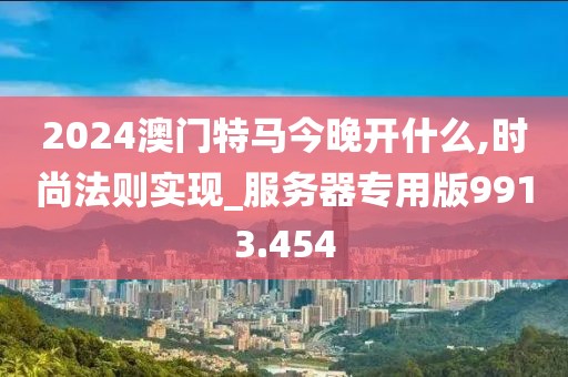 2024澳门特马今晚开什么,时尚法则实现_服务器专用版9913.454