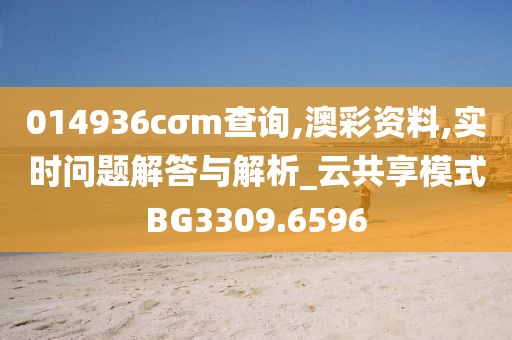 014936cσm查询,澳彩资料,实时问题解答与解析_云共享模式BG3309.6596