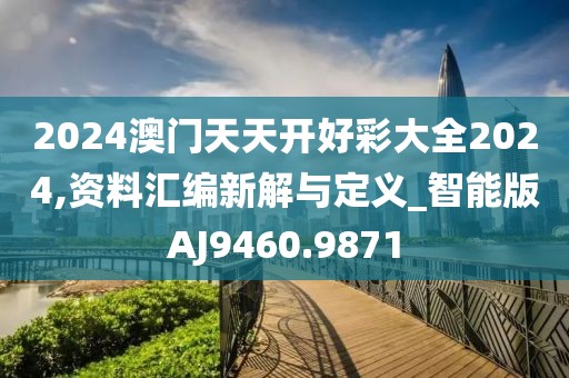 2024澳门天天开好彩大全2024,资料汇编新解与定义_智能版AJ9460.9871