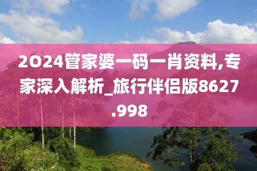 2O24管家婆一码一肖资料,专家深入解析_旅行伴侣版8627.998