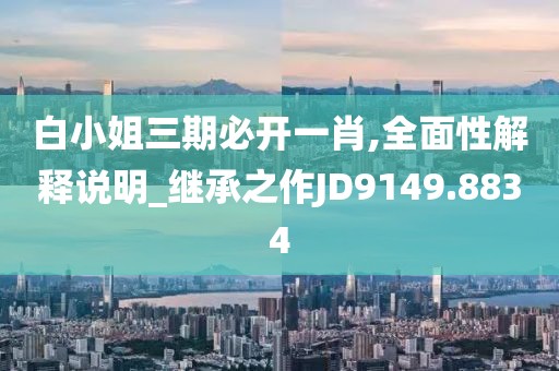 白小姐三期必开一肖,全面性解释说明_继承之作JD9149.8834