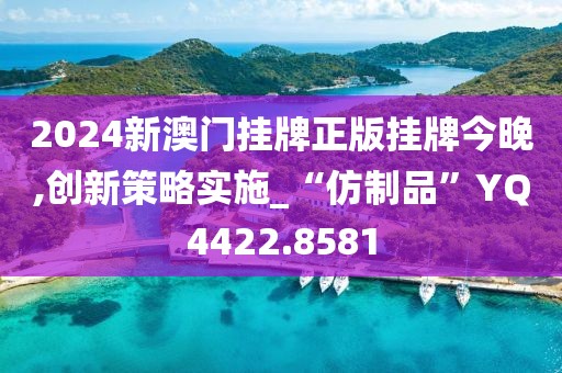 2024新澳门挂牌正版挂牌今晚,创新策略实施_“仿制品”YQ4422.8581