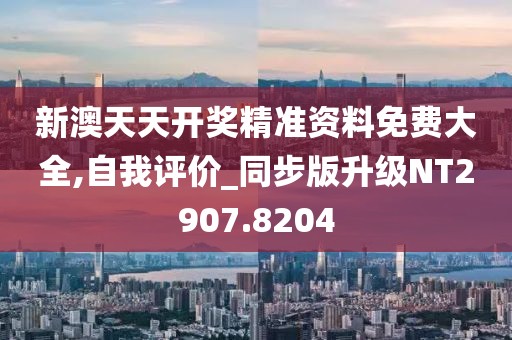 新澳天天开奖精准资料免费大全,自我评价_同步版升级NT2907.8204