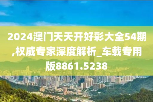 2024澳门天天开好彩大全54期,权威专家深度解析_车载专用版8861.5238
