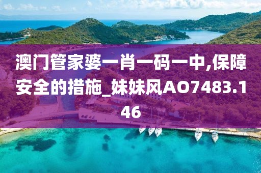 澳门管家婆一肖一码一中,保障安全的措施_妹妹风AO7483.146