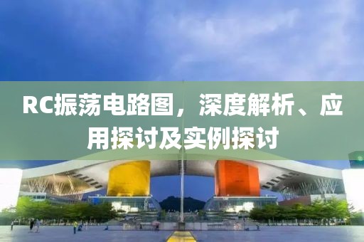 RC振荡电路图，深度解析、应用探讨及实例探讨