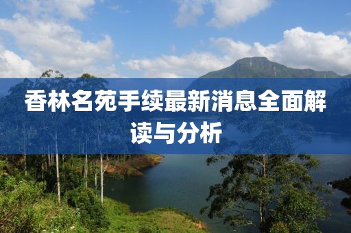 香林名苑手续最新消息全面解读与分析