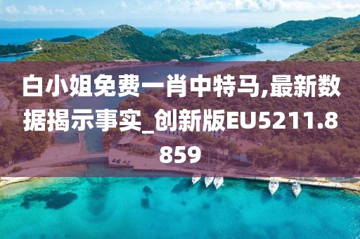 白小姐免费一肖中特马,最新数据揭示事实_创新版EU5211.8859