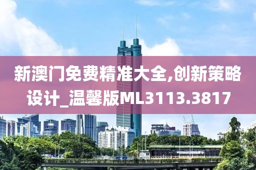 新澳门免费精准大全,创新策略设计_温馨版ML3113.3817
