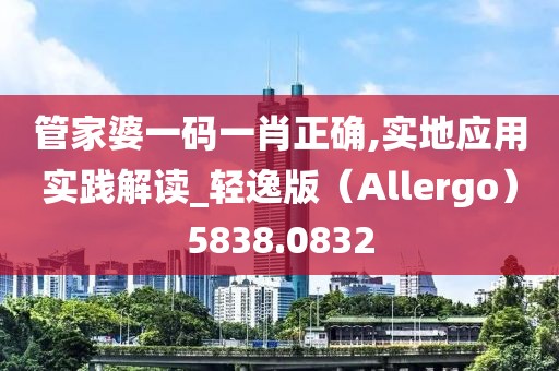 管家婆一码一肖正确,实地应用实践解读_轻逸版（Allergo）5838.0832