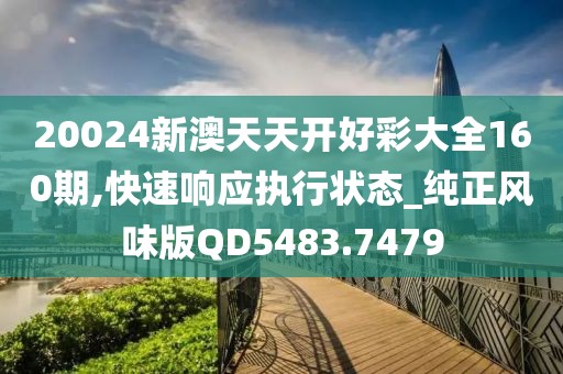 20024新澳天天开好彩大全160期,快速响应执行状态_纯正风味版QD5483.7479