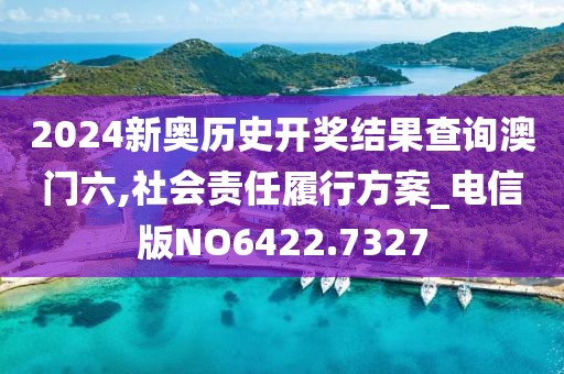2024新奥历史开奖结果查询澳门六,社会责任履行方案_电信版NO6422.7327